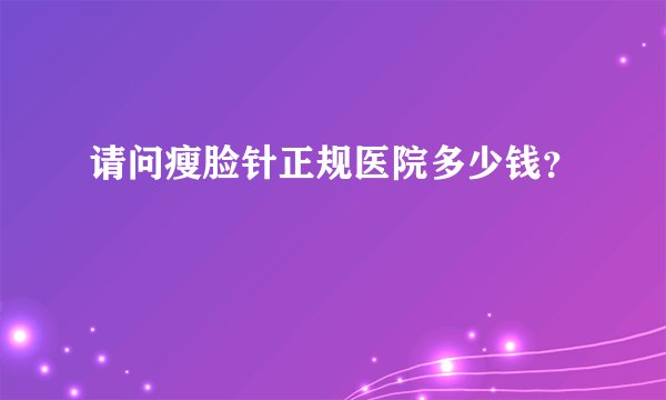 请问瘦脸针正规医院多少钱？