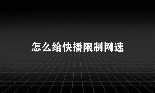 怎么给快播限制网速