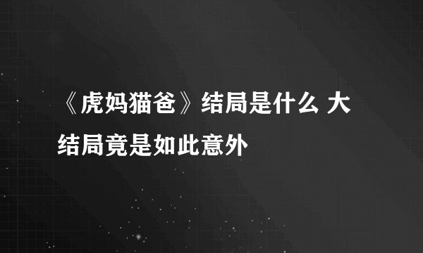 《虎妈猫爸》结局是什么 大结局竟是如此意外