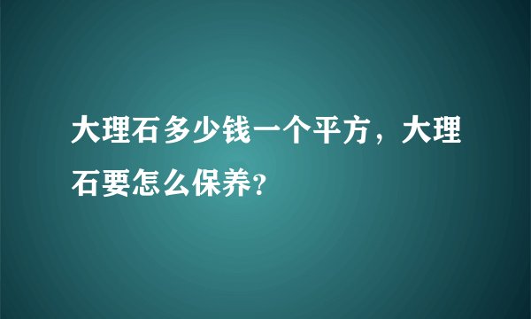 大理石多少钱一个平方,大理石要怎么保养?