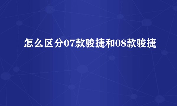 怎么区分07款骏捷和08款骏捷