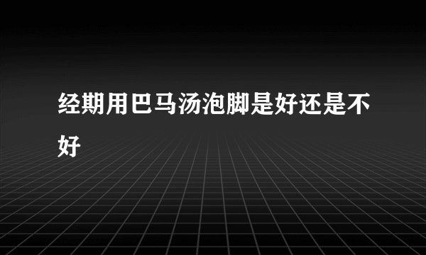 经期用巴马汤泡脚是好还是不好
