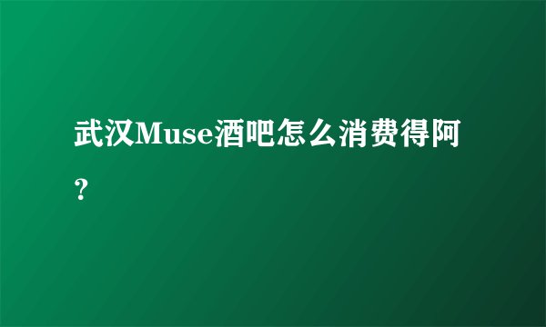 武汉Muse酒吧怎么消费得阿？