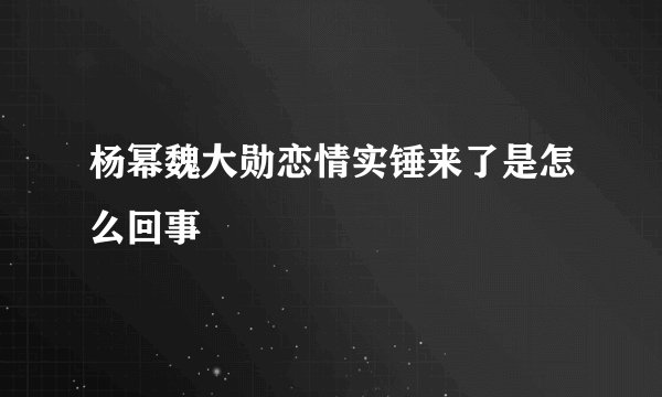 杨幂魏大勋恋情实锤来了是怎么回事