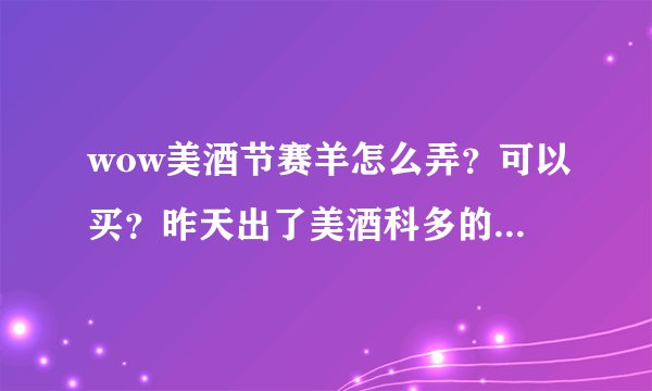 wow美酒节赛羊怎么弄？可以买？昨天出了美酒科多的话赛羊还会掉么