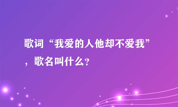歌词“我爱的人他却不爱我”，歌名叫什么？