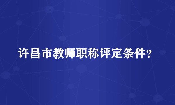 许昌市教师职称评定条件？