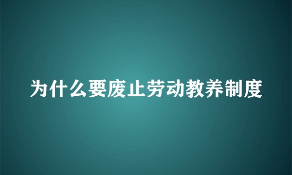 为什么要废止劳动教养制度