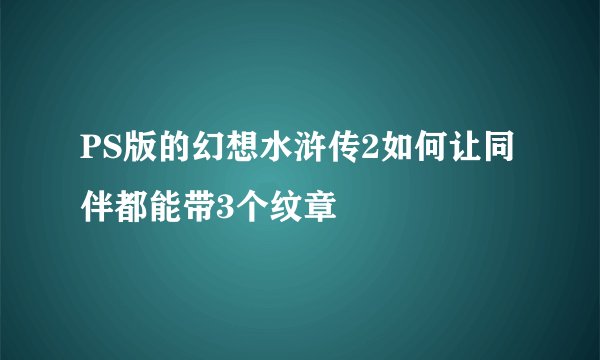 PS版的幻想水浒传2如何让同伴都能带3个纹章