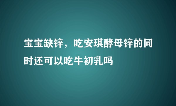 宝宝缺锌，吃安琪酵母锌的同时还可以吃牛初乳吗
