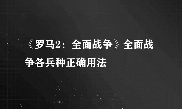 《罗马2:全面战争》全面战争各兵种正确用法