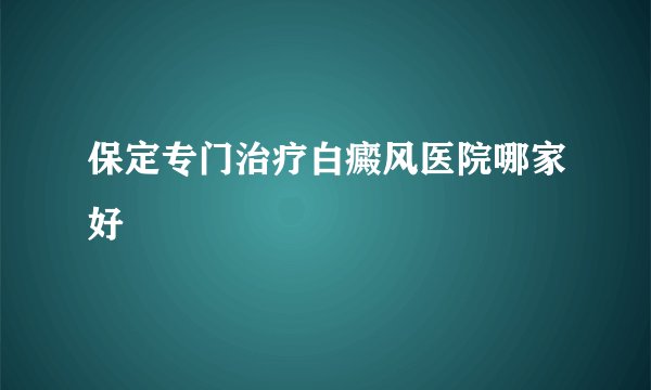 保定专门治疗白癜风医院哪家好