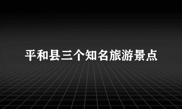 平和县三个知名旅游景点