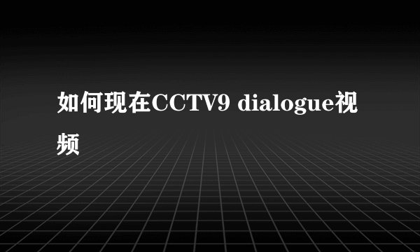 如何现在CCTV9 dialogue视频