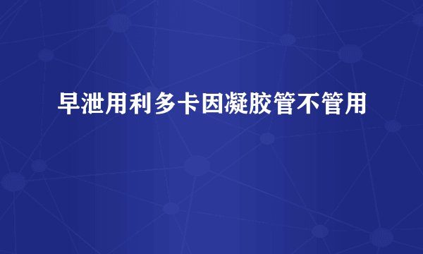 早泄用利多卡因凝胶管不管用