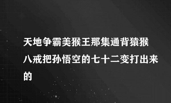 天地争霸美猴王那集通背猿猴八戒把孙悟空的七十二变打出来的