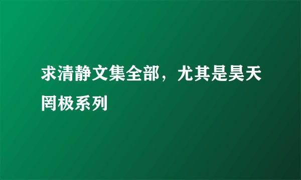 求清静文集全部，尤其是昊天罔极系列