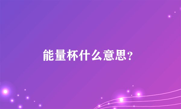 能量杯什么意思？