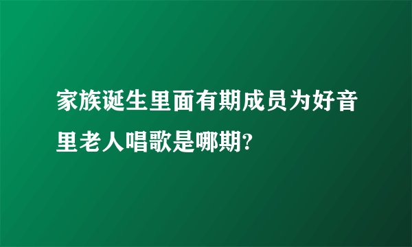 家族诞生里面有期成员为好音里老人唱歌是哪期?