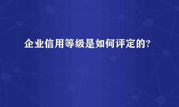 企业信用等级是如何评定的?