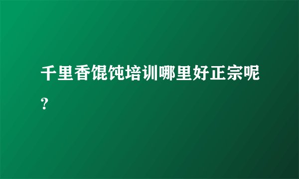 千里香馄饨培训哪里好正宗呢？