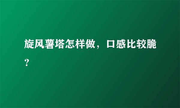 旋风薯塔怎样做,口感比较脆?