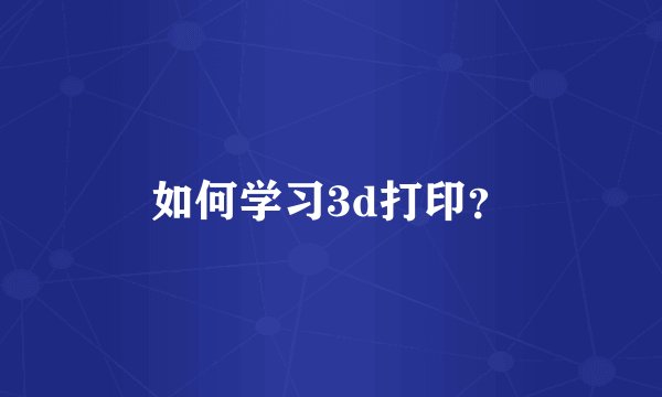 如何学习3d打印？