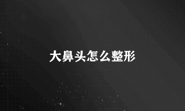大鼻头怎么整形