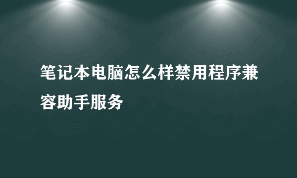 笔记本电脑怎么样禁用程序兼容助手服务