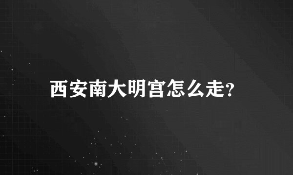 西安南大明宫怎么走？