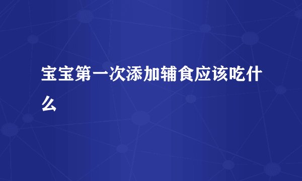 宝宝第一次添加辅食应该吃什么