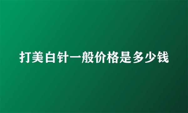 打美白针一般价格是多少钱