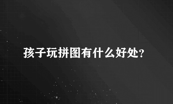 孩子玩拼图有什么好处？