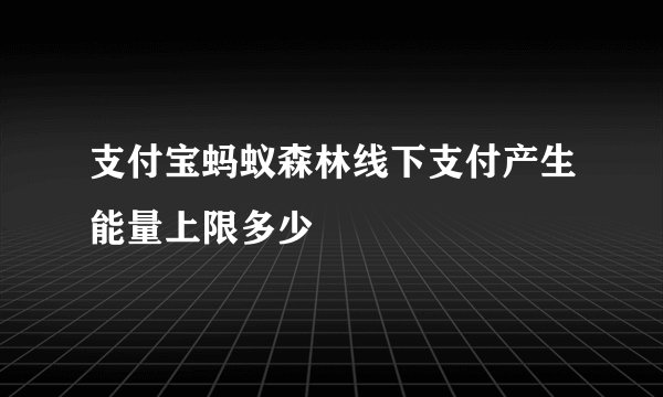 支付宝蚂蚁森林线下支付产生能量上限多少