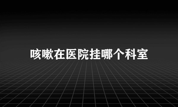 咳嗽在医院挂哪个科室