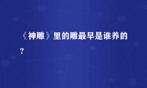 《神雕》里的雕最早是谁养的？