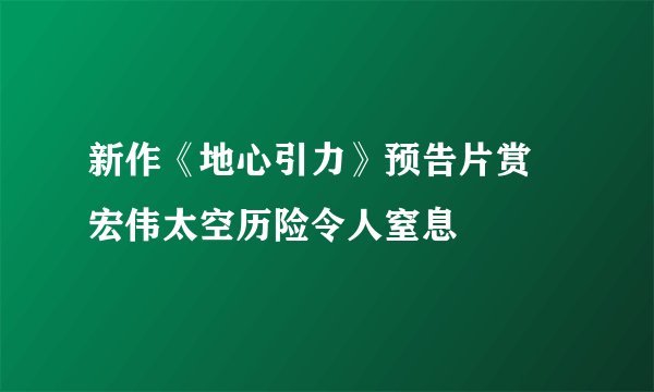 新作《地心引力》预告片赏 宏伟太空历险令人窒息