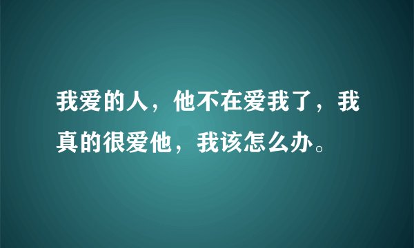 我爱的人，他不在爱我了，我真的很爱他，我该怎么办。