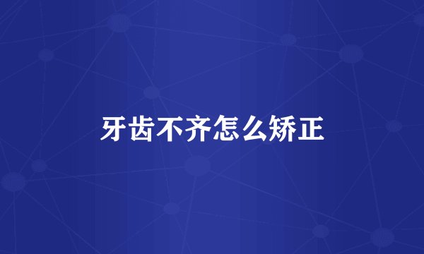 牙齿不齐怎么矫正