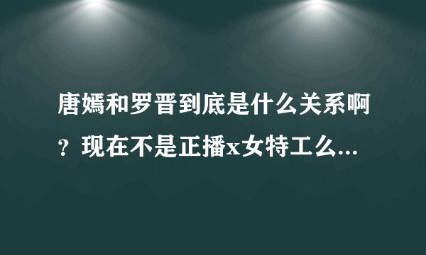 唐嫣和罗晋到底是什么关系啊?现在不是正播x女特工么好羡慕他们两?