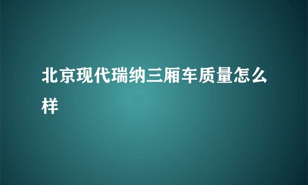 北京现代瑞纳三厢车质量怎么样