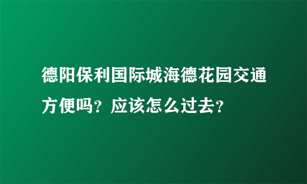 德阳保利国际城海德花园交通方便吗？应该怎么过去？