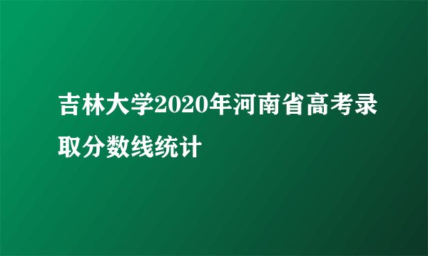吉林大学2020年河南省高考录取分数线统计