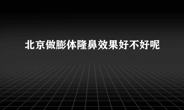 北京做膨体隆鼻效果好不好呢