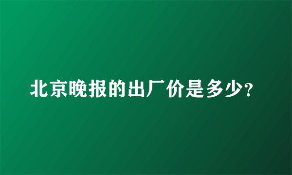 北京晚报的出厂价是多少？