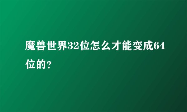 魔兽世界32位怎么才能变成64位的？