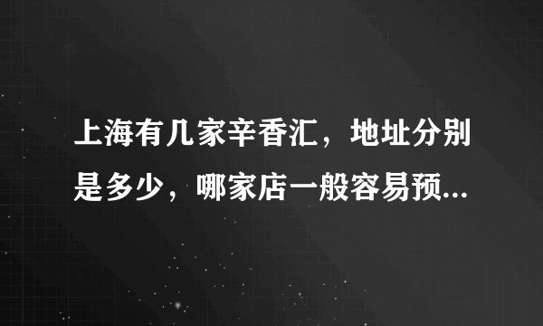 上海有几家辛香汇，地址分别是多少，哪家店一般容易预定位置，谢谢