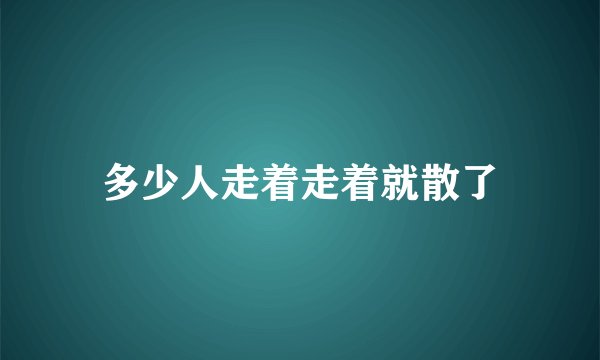 多少人走着走着就散了