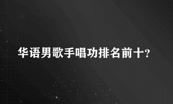 华语男歌手唱功排名前十？