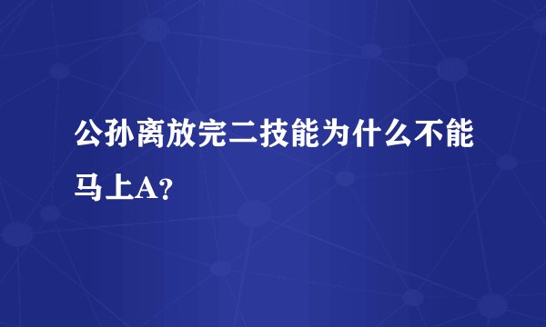 公孙离放完二技能为什么不能马上A?